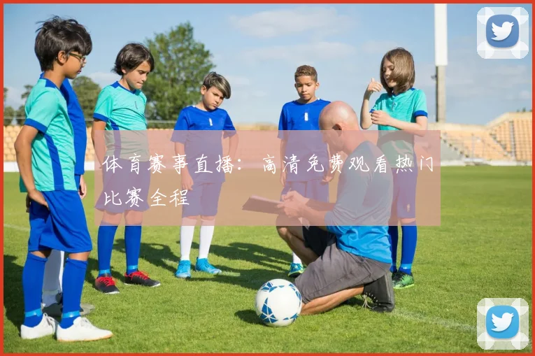 体育赛事直播:高清免费观看热门比赛全程