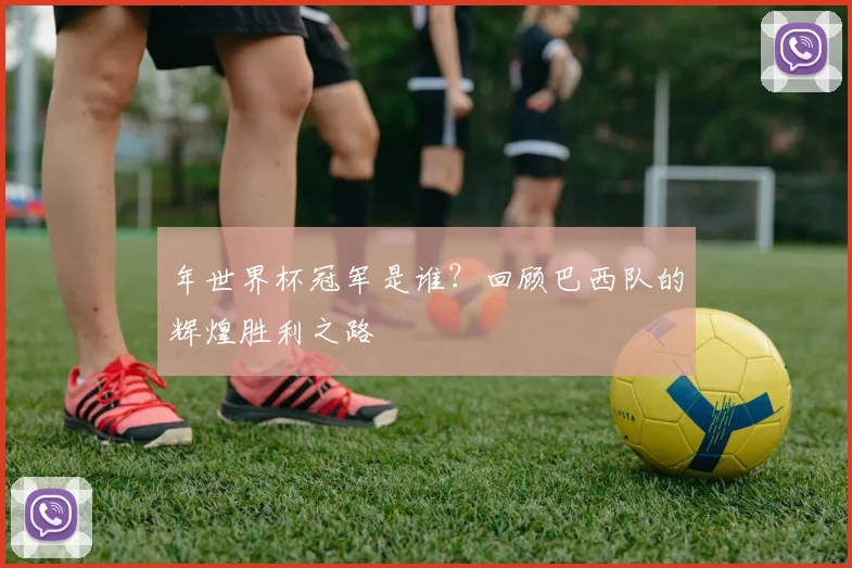 年世界杯冠军是谁?回顾巴西队的辉煌胜利之路