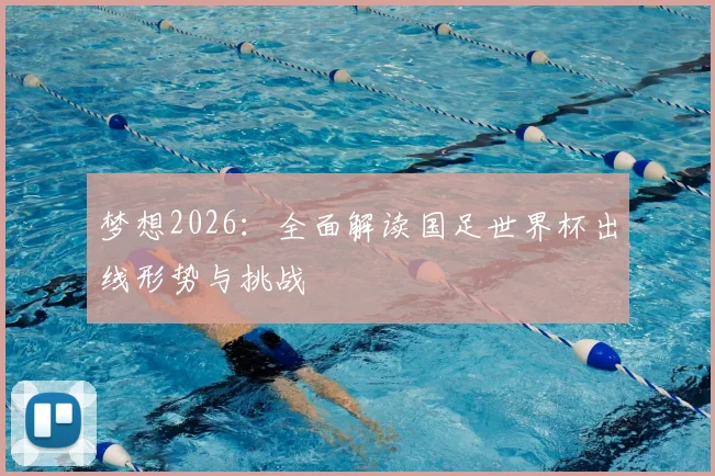 梦想2026:全面解读国足世界杯出线形势与挑战