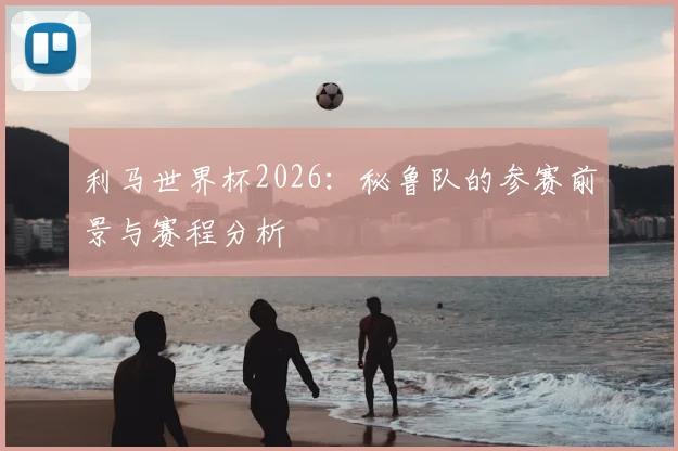 利马世界杯2026：秘鲁队的参赛前景与赛程分析
