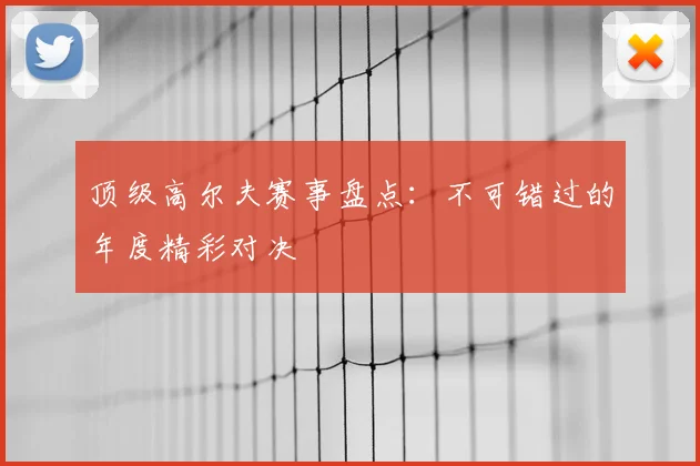 顶级高尔夫赛事盘点:不可错过的年度精彩对决
