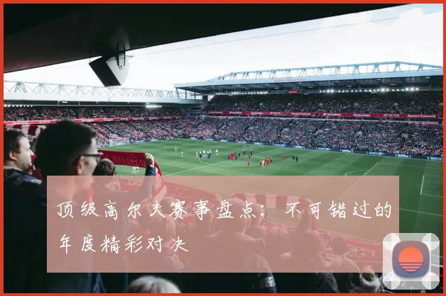 顶级高尔夫赛事盘点:不可错过的年度精彩对决